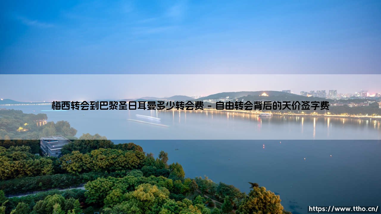 梅西转会巴黎圣日耳曼的转会费有多少?梅西转会巴黎圣日耳曼的惊天转会费内幕-第1张图片-天体号 梅西转会巴黎圣日耳曼的转会费有多少?梅西转会巴黎圣日耳曼的惊天转会费内幕-第1张图片-天体号