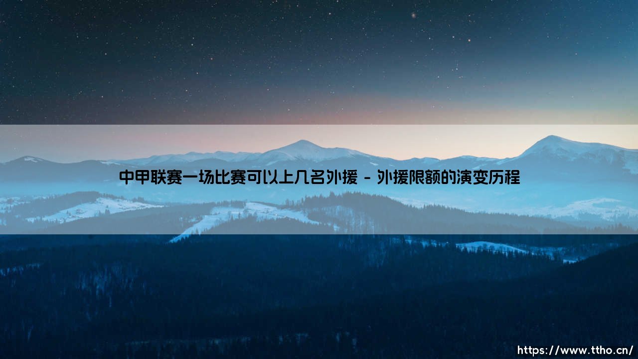 中甲联赛外援政策解读:一场比赛可以上几名外援的深度分析-第1张图片-天体号 中甲联赛外援政策解读:一场比赛可以上几名外援的深度分析-第1张图片-天体号