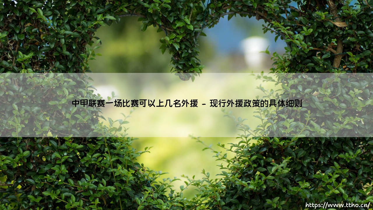 中甲联赛外援政策解读:一场比赛可以上几名外援的深度分析-第2张图片-天体号 中甲联赛外援政策解读:一场比赛可以上几名外援的深度分析-第2张图片-天体号