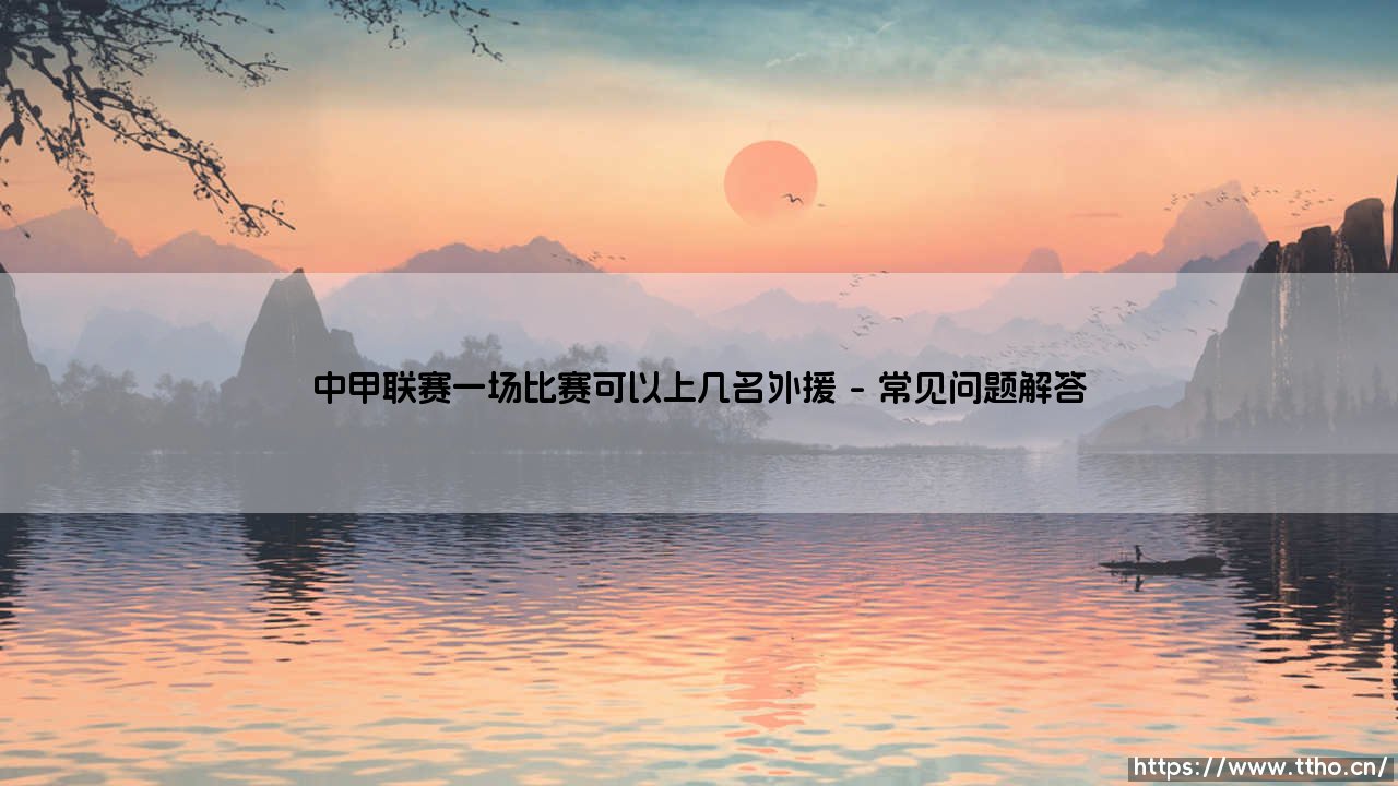 中甲联赛外援政策解读：一场比赛可以上几名外援的深度分析-第5张图片-天体号