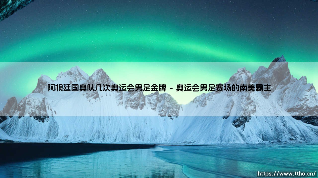 阿根廷国奥队的辉煌传奇：阿根廷国奥队几度问鼎奥运会男足金牌的荣耀之路-第1张图片-天体号
