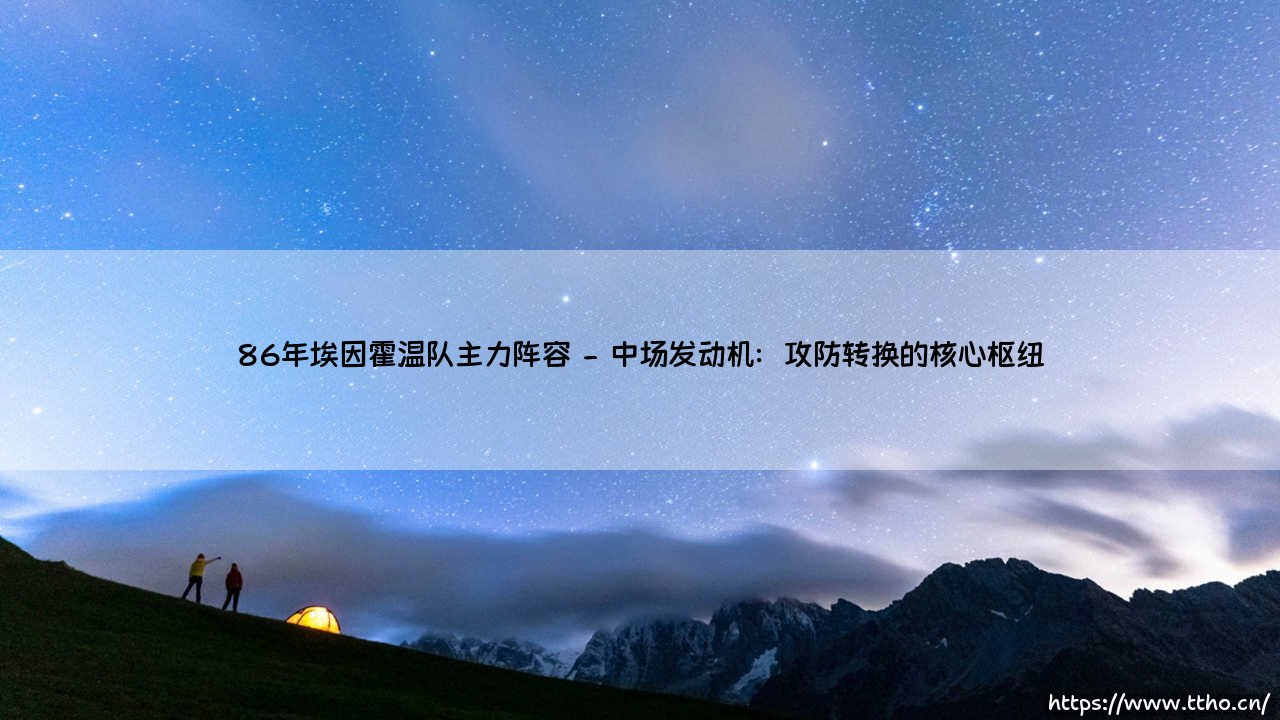 1986年埃因霍温队主力阵容:荷兰足球黄金一代的崛起之路-第2张图片-天体号 1986年埃因霍温队主力阵容:荷兰足球黄金一代的崛起之路-第2张图片-天体号