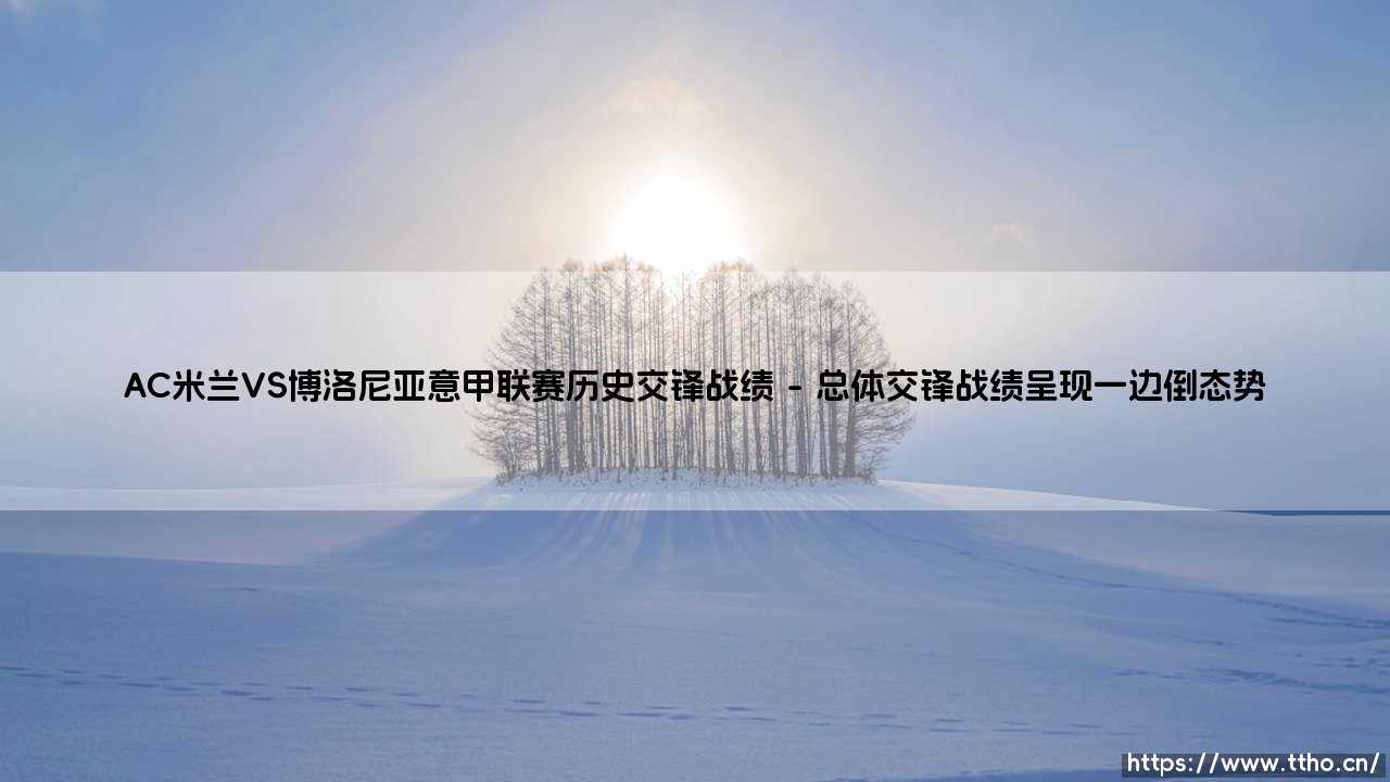 AC米兰VS博洛尼亚意甲联赛历史交锋战绩全解析-第1张图片-天体号 AC米兰VS博洛尼亚意甲联赛历史交锋战绩全解析-第1张图片-天体号