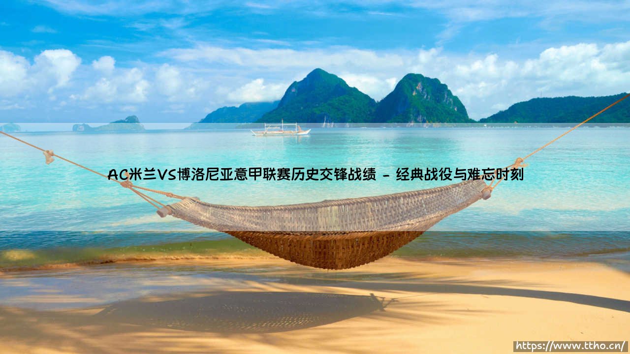 AC米兰VS博洛尼亚意甲联赛历史交锋战绩全解析-第2张图片-天体号 AC米兰VS博洛尼亚意甲联赛历史交锋战绩全解析-第2张图片-天体号