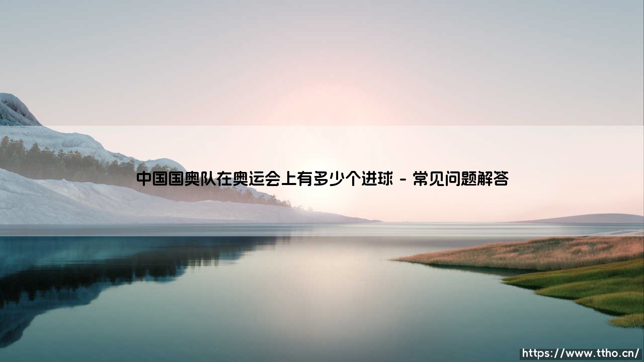 中国国奥队在奥运会上有多少个进球：从历史数据看中国国奥队的足球梦想-第4张图片-天体号