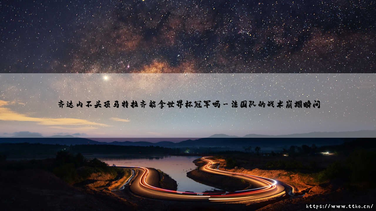 齐达内不头顶马特拉齐能拿世界杯冠军吗?- 如果齐祖保持冷静,「法国队」的命运会改写吗?-第3张图片-天体号 齐达内不头顶马特拉齐能拿世界杯冠军吗?- 如果齐祖保持冷静,「法国队」的命运会改写吗?-第3张图片-天体号
