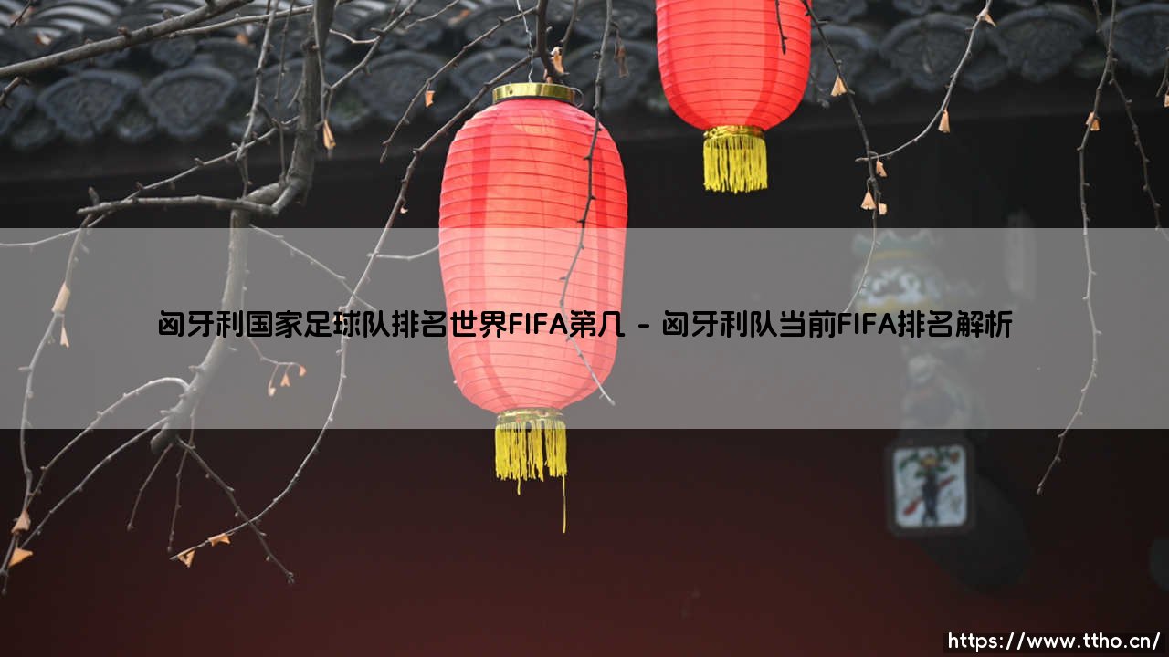 匈牙利国家足球队排名世界FIFA第几?最新匈牙利国家足球队实力解析-第1张图片-天体号 匈牙利国家足球队排名世界FIFA第几?最新匈牙利国家足球队实力解析-第1张图片-天体号