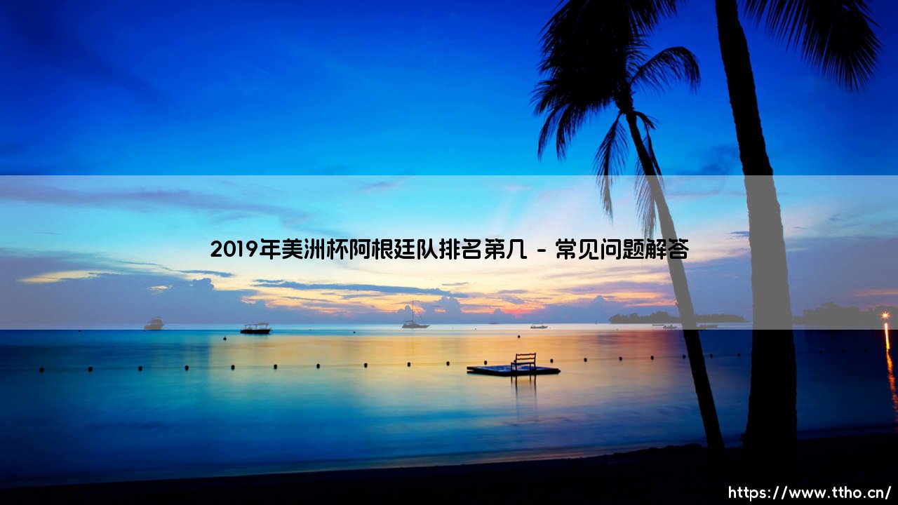 2019年美洲杯阿根廷队排名第几？探秘梅西与蓝白军团在2019年美洲杯的挣扎之路-第4张图片-天体号
