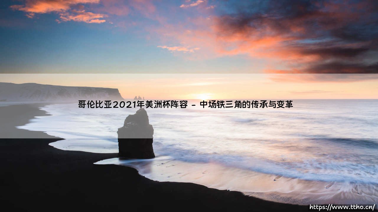 哥伦比亚2021年美洲杯阵容:黄金一代的谢幕还是新周期的开始?-第2张图片-天体号 哥伦比亚2021年美洲杯阵容:黄金一代的谢幕还是新周期的开始?-第2张图片-天体号