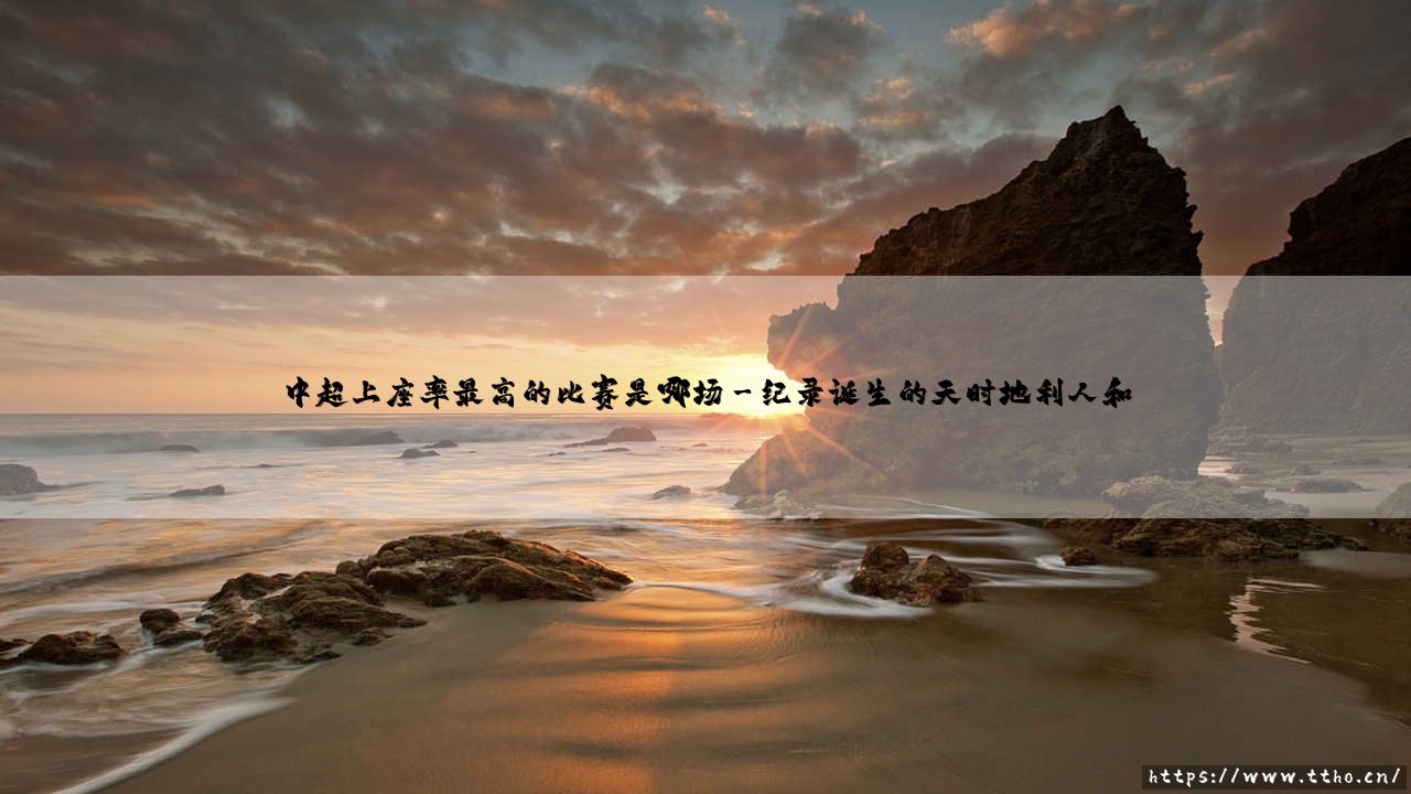中超上座率之最揭秘:哪场比赛创造了中超上座率最高的历史纪录?-第3张图片-天体号 中超上座率之最揭秘:哪场比赛创造了中超上座率最高的历史纪录?-第3张图片-天体号