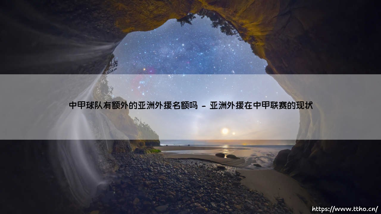 中甲球队有额外的亚洲外援名额吗?解析中国足球次级联赛的外援政策-第2张图片-天体号 中甲球队有额外的亚洲外援名额吗?解析中国足球次级联赛的外援政策-第2张图片-天体号