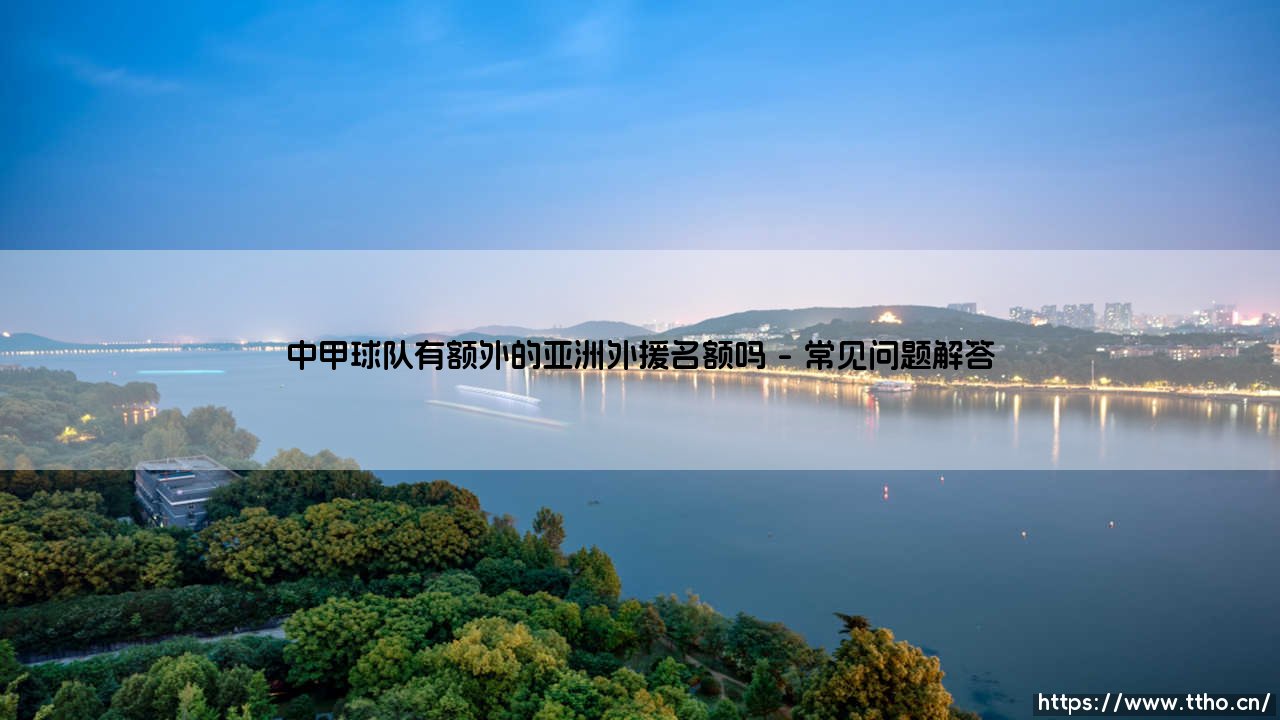 中甲球队有额外的亚洲外援名额吗？解析中国足球次级联赛的外援政策-第4张图片-天体号