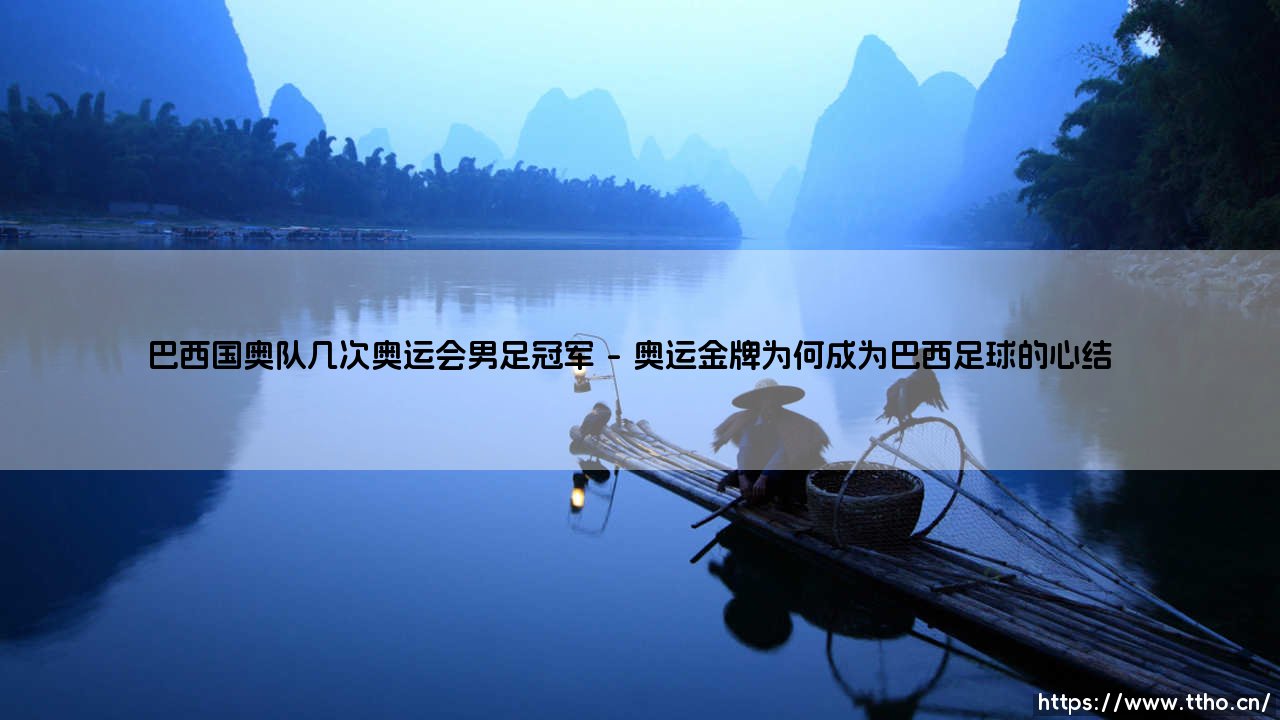 巴西国奥队几次奥运会男足冠军？桑巴军团在奥运舞台的荣耀之路-第1张图片-天体号