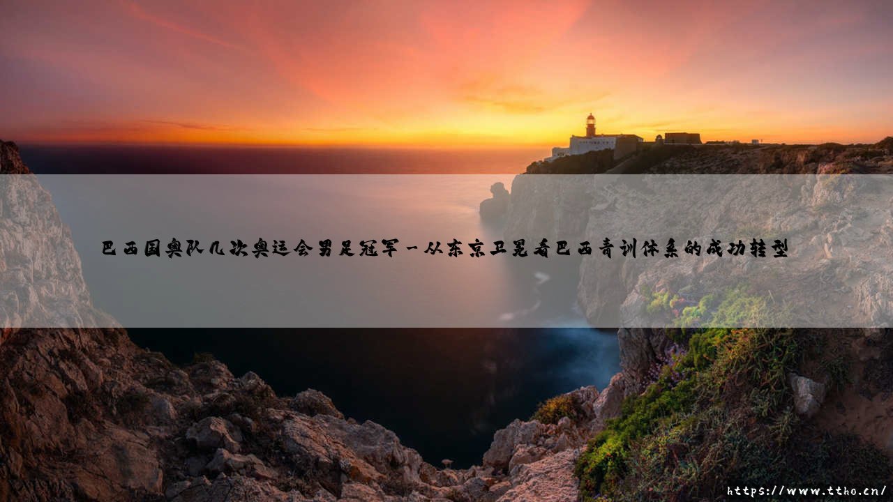 巴西国奥队几次奥运会男足冠军？桑巴军团在奥运舞台的荣耀之路-第3张图片-天体号