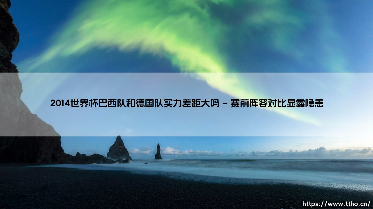 2014世界杯实力悬殊之战：巴西队与德国队的差距究竟有多大？2014世界杯巴西德国对决实力分析-第1张图片-天体号