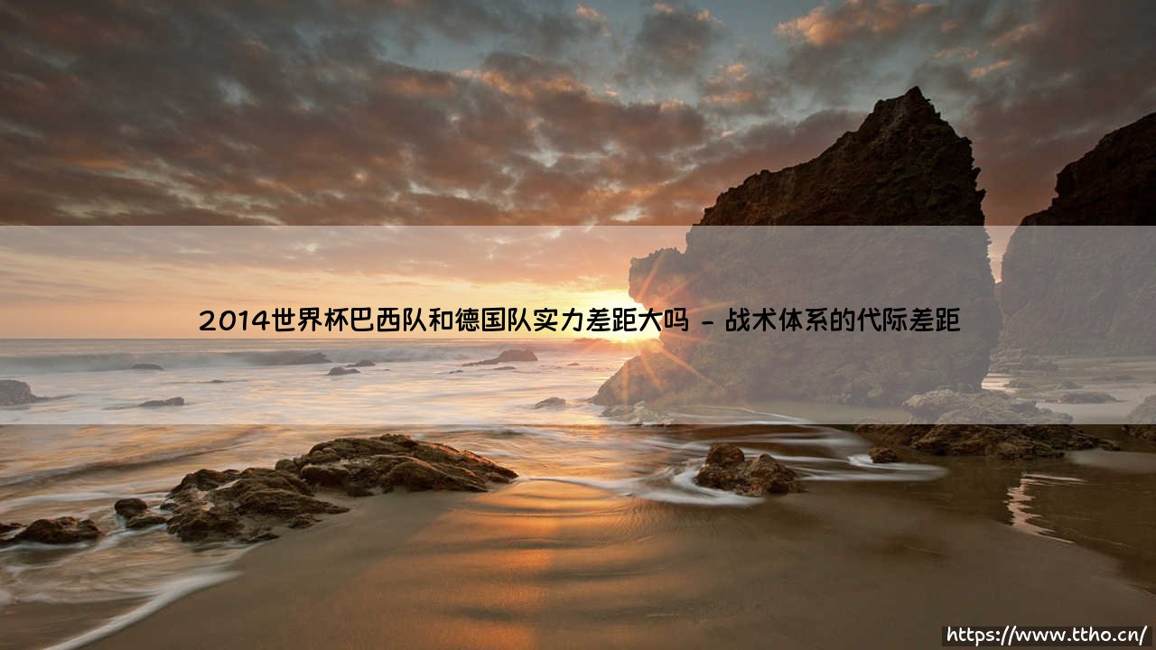 2014世界杯实力悬殊之战：巴西队与德国队的差距究竟有多大？2014世界杯巴西德国对决实力分析-第2张图片-天体号
