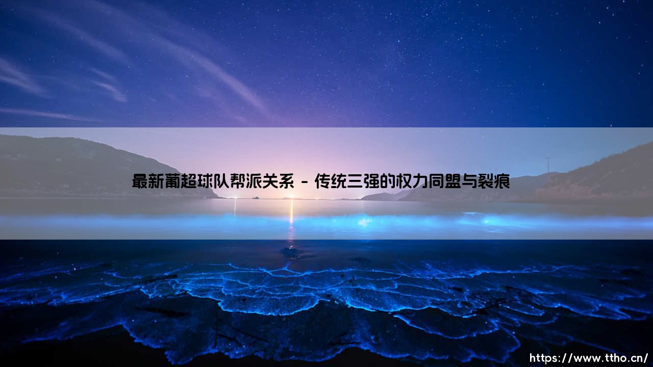 最新葡超球队帮派关系:葡萄牙绿茵场外的权力版图-第1张图片-天体号 最新葡超球队帮派关系:葡萄牙绿茵场外的权力版图-第1张图片-天体号