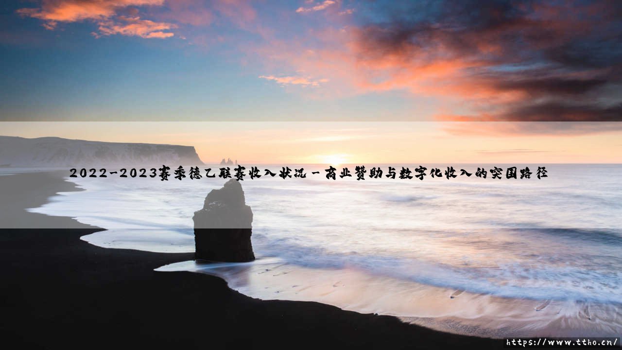 2022-2023赛季德乙联赛收入状况:德国足球次级联赛的商业价值究竟被谁低估了?-第3张图片-天体号 2022-2023赛季德乙联赛收入状况:德国足球次级联赛的商业价值究竟被谁低估了?-第3张图片-天体号