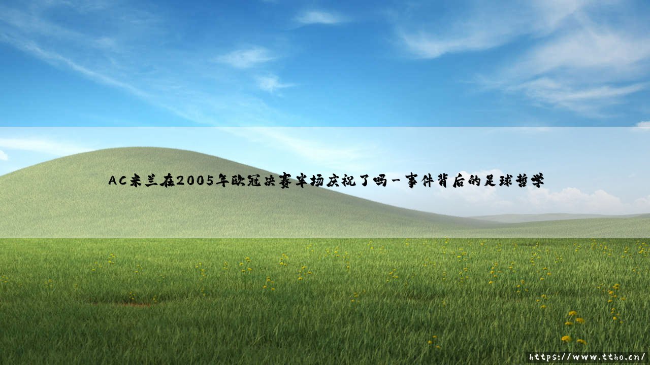 AC米兰在2005年欧冠决赛半场庆祝了吗?足球史上最戏剧性逆转的背后故事-第3张图片-天体号 AC米兰在2005年欧冠决赛半场庆祝了吗?足球史上最戏剧性逆转的背后故事-第3张图片-天体号