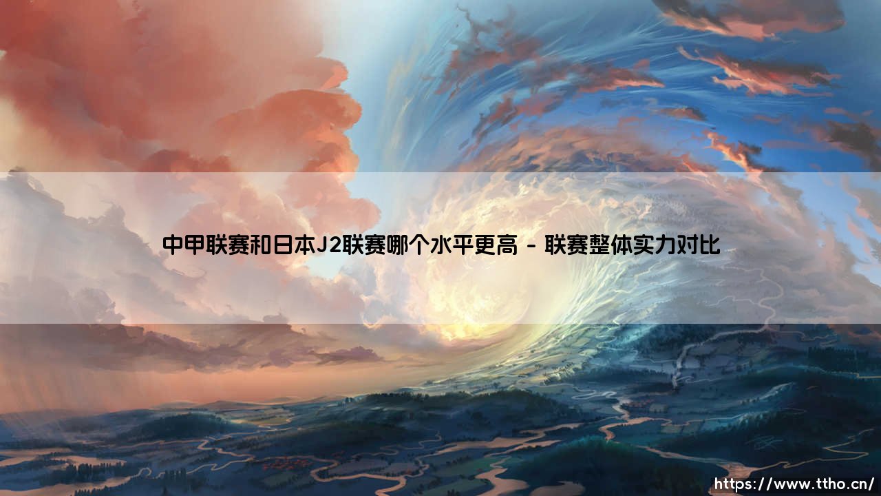 中甲联赛与日本J2联赛竞技水平全面对比-第1张图片-天体号 中甲联赛与日本J2联赛竞技水平全面对比-第1张图片-天体号