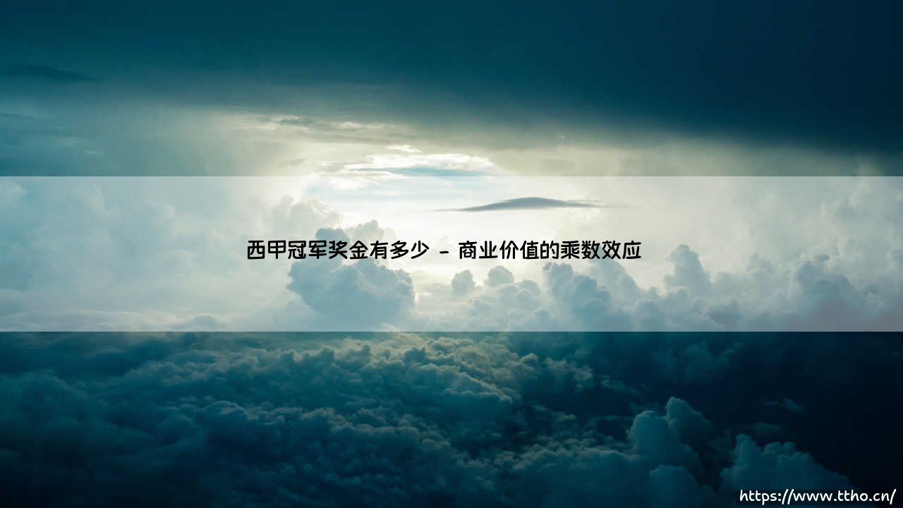 西甲冠军奖金有多少?西甲冠军荣耀背后的数字密码-第2张图片-天体号 西甲冠军奖金有多少?西甲冠军荣耀背后的数字密码-第2张图片-天体号