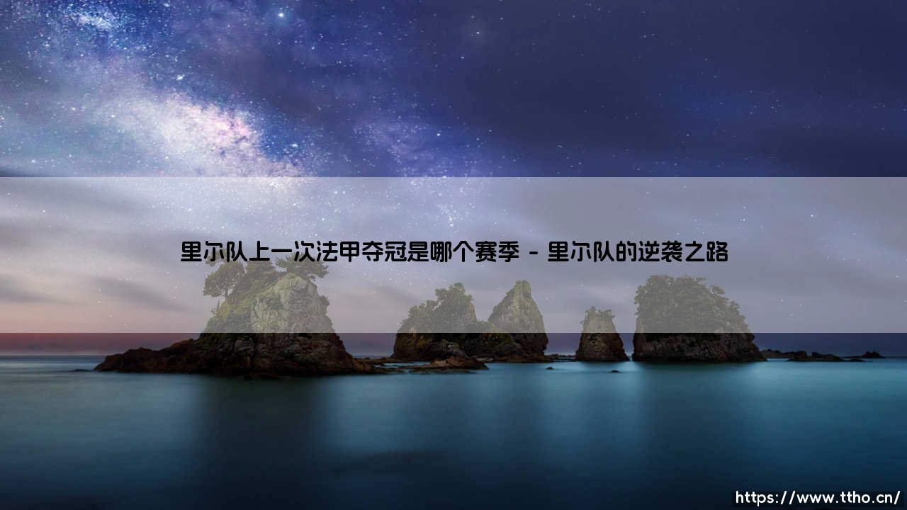 里尔队上一次法甲夺冠是哪个赛季？揭秘法甲黑马的传奇征程-第1张图片-天体号