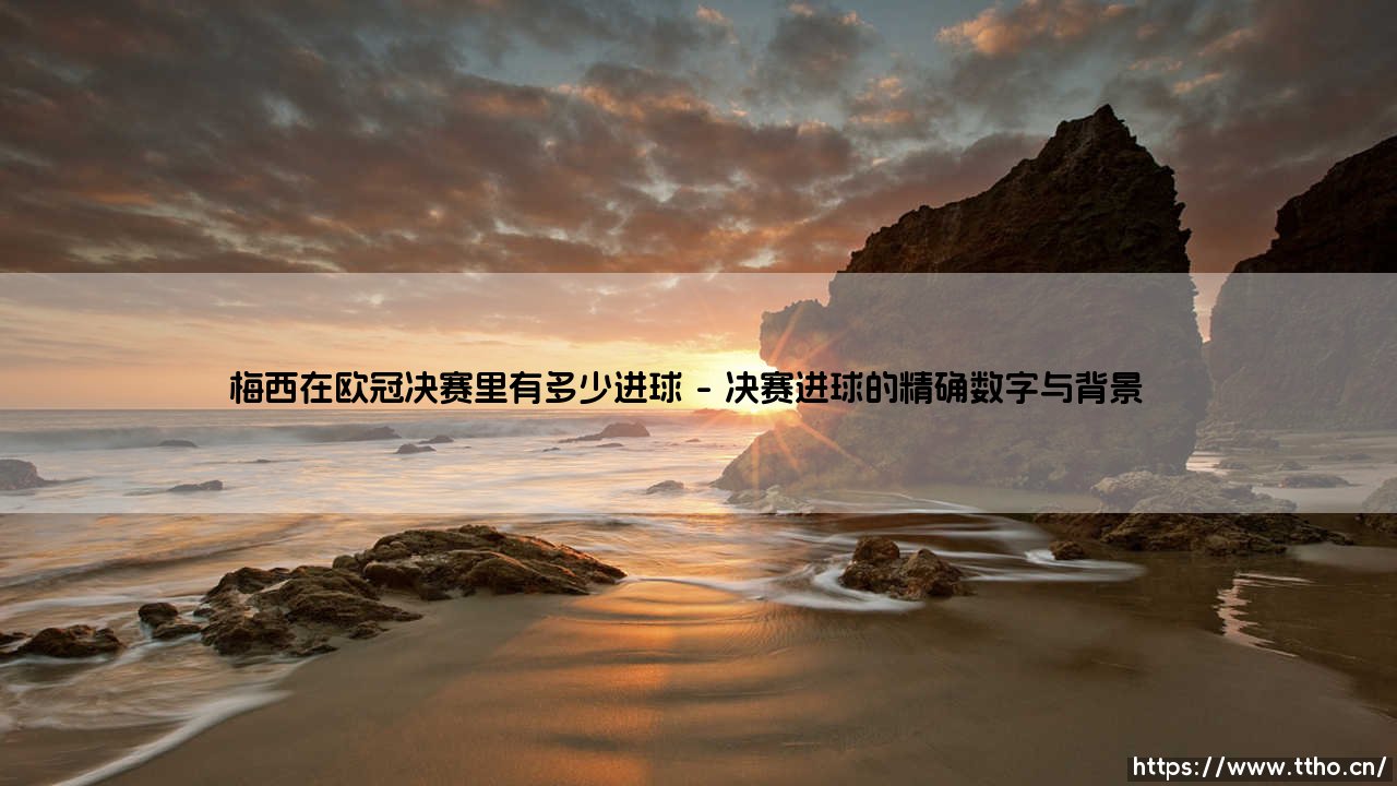 梅西在欧冠决赛的进球密码:伟大与遗憾的微妙平衡-第1张图片-天体号 梅西在欧冠决赛的进球密码:伟大与遗憾的微妙平衡-第1张图片-天体号