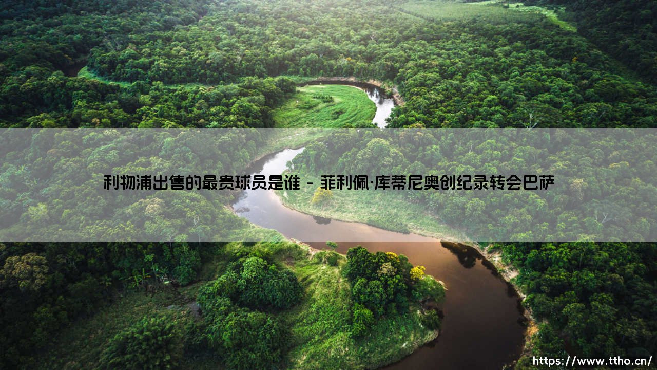 利物浦出售的最贵球员是谁?揭秘红军历史标王交易内幕-第1张图片-天体号 利物浦出售的最贵球员是谁?揭秘红军历史标王交易内幕-第1张图片-天体号
