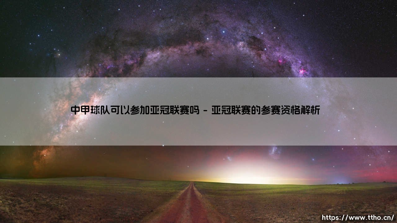 中甲球队可以参加亚冠联赛吗?探讨中甲球队获得亚冠参赛资格的艰难之路-第1张图片-天体号 中甲球队可以参加亚冠联赛吗?探讨中甲球队获得亚冠参赛资格的艰难之路-第1张图片-天体号