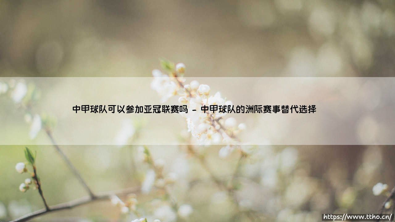 中甲球队可以参加亚冠联赛吗?探讨中甲球队获得亚冠参赛资格的艰难之路-第2张图片-天体号 中甲球队可以参加亚冠联赛吗?探讨中甲球队获得亚冠参赛资格的艰难之路-第2张图片-天体号