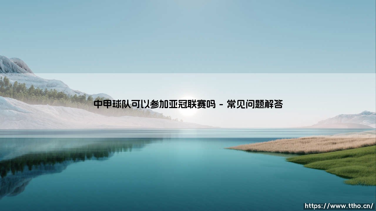 中甲球队可以参加亚冠联赛吗？探讨中甲球队获得亚冠参赛资格的艰难之路-第5张图片-天体号