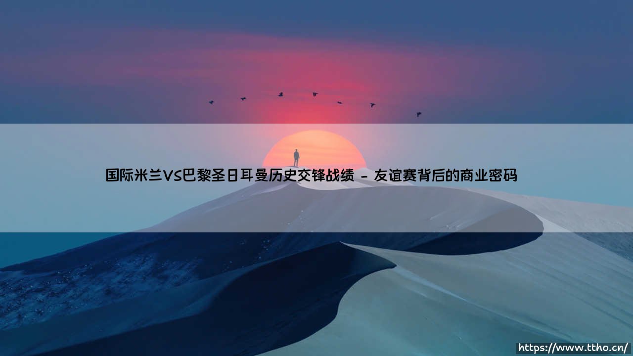 国际米兰VS巴黎圣日耳曼历史交锋战绩(国际米兰VS巴黎圣日耳曼:那些年欧战赛场的经典对决)-第2张图片-天体号 国际米兰VS巴黎圣日耳曼历史交锋战绩(国际米兰VS巴黎圣日耳曼:那些年欧战赛场的经典对决)-第2张图片-天体号