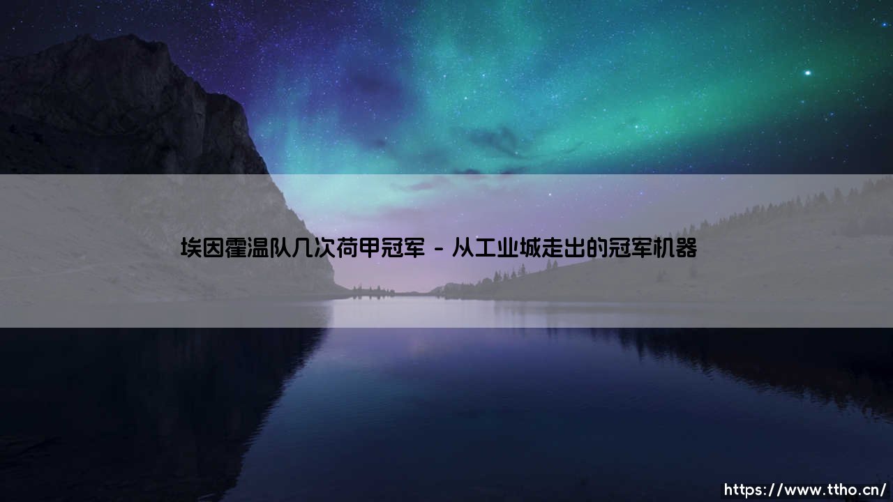 埃因霍温队几次荷甲冠军？红白军团如何成为荷兰足球的永恒力量？-第1张图片-天体号