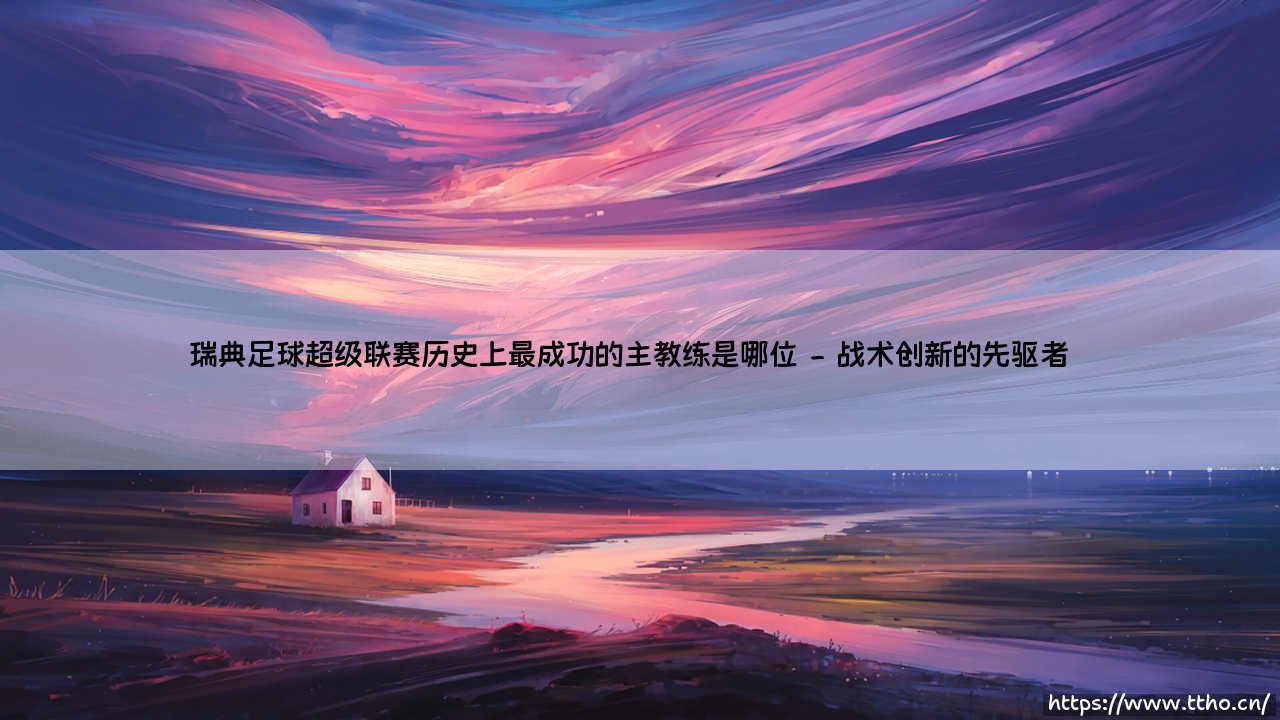 瑞典足球超级联赛历史上最成功的主教练是谁？揭秘瑞典超「传奇教头」的辉煌历程-第2张图片-天体号