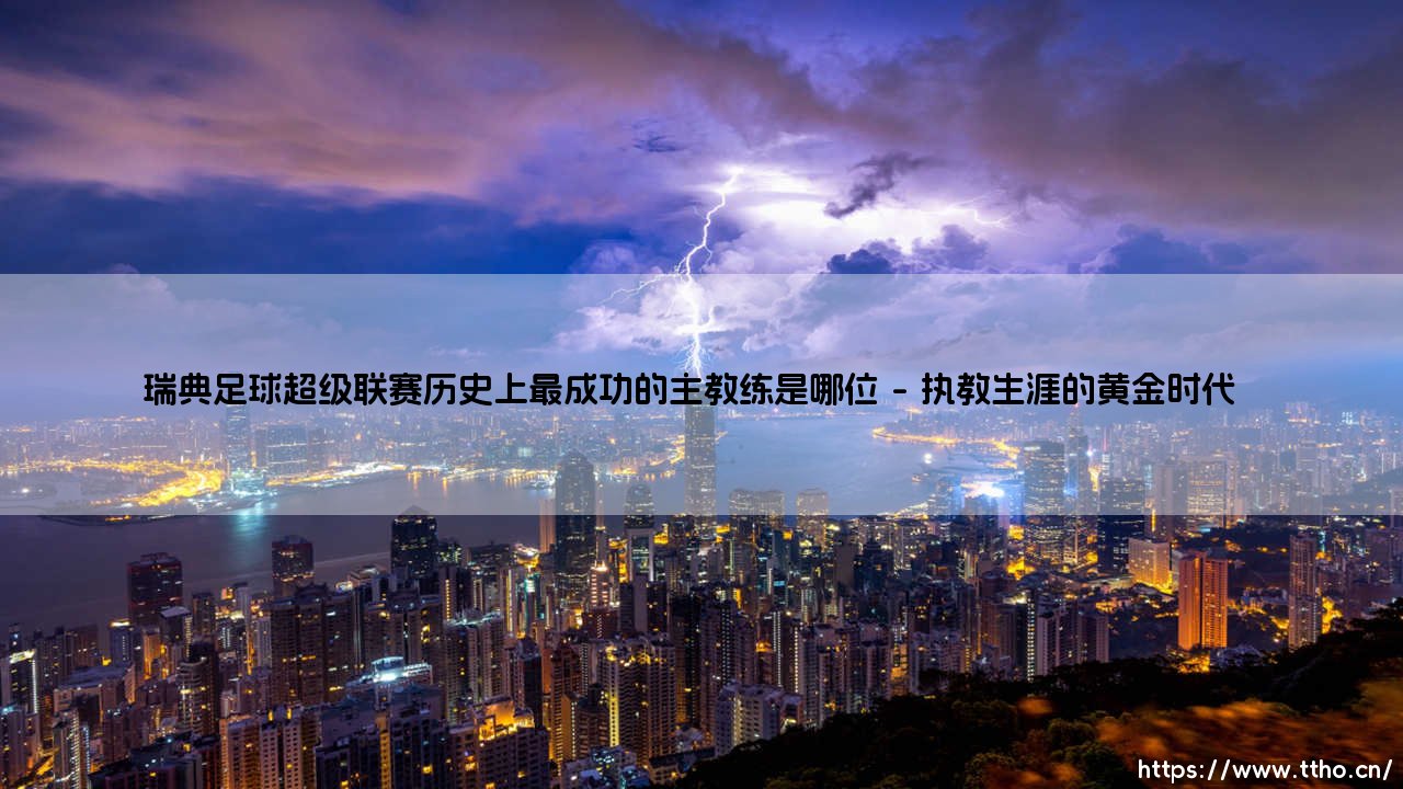 瑞典足球超级联赛历史上最成功的主教练是谁？揭秘瑞典超「传奇教头」的辉煌历程-第1张图片-天体号