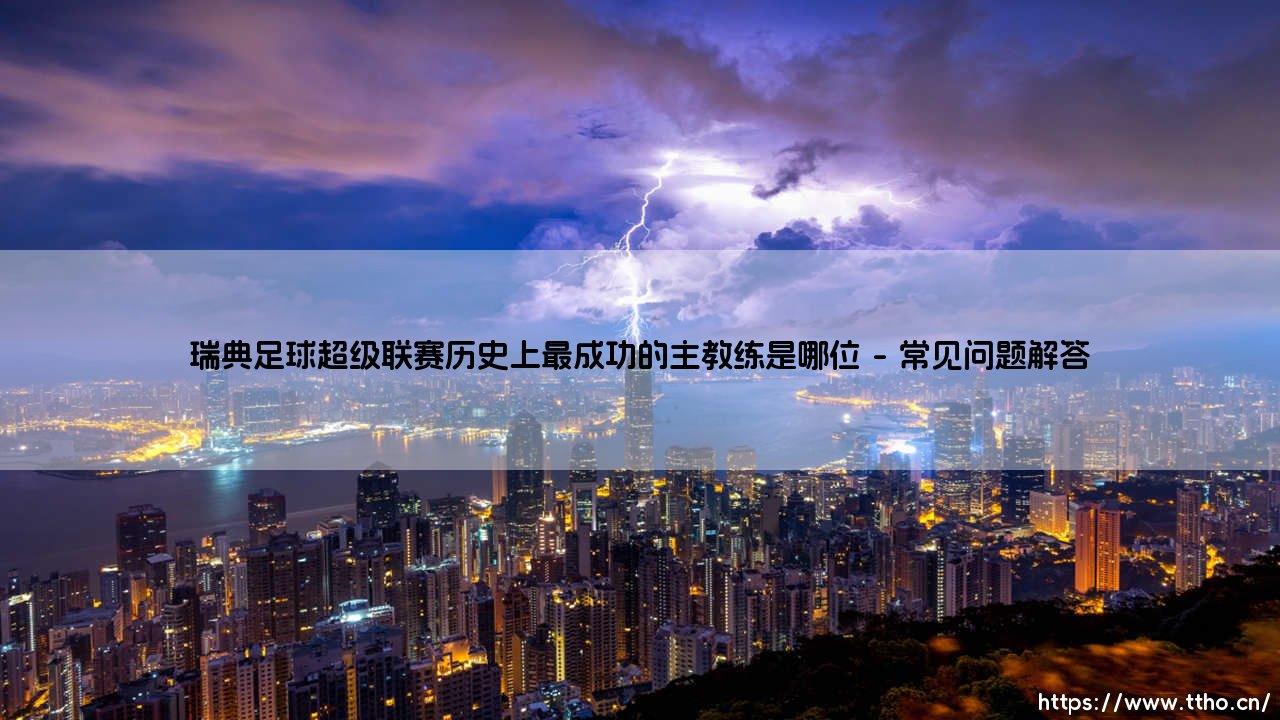 瑞典足球超级联赛历史上最成功的主教练是谁？揭秘瑞典超「传奇教头」的辉煌历程-第5张图片-天体号