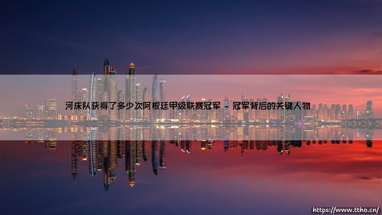 河床队辉煌历程:他们究竟获得了多少次阿根廷甲级联赛冠军?-第2张图片-天体号 河床队辉煌历程:他们究竟获得了多少次阿根廷甲级联赛冠军?-第2张图片-天体号