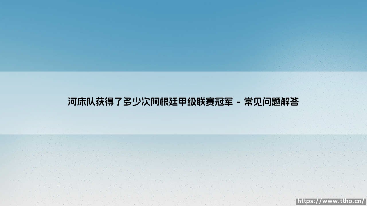 河床队辉煌历程：他们究竟获得了多少次阿根廷甲级联赛冠军？-第4张图片-天体号
