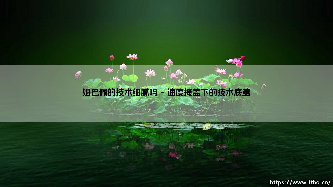 姆巴佩的技术细腻吗?解析法国天才的脚下艺术-第1张图片-天体号 姆巴佩的技术细腻吗?解析法国天才的脚下艺术-第1张图片-天体号