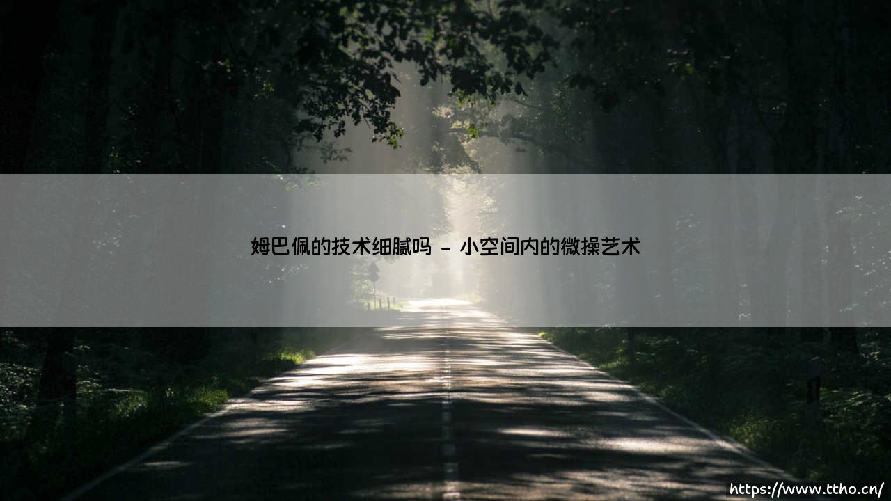 姆巴佩的技术细腻吗?解析法国天才的脚下艺术-第2张图片-天体号 姆巴佩的技术细腻吗?解析法国天才的脚下艺术-第2张图片-天体号
