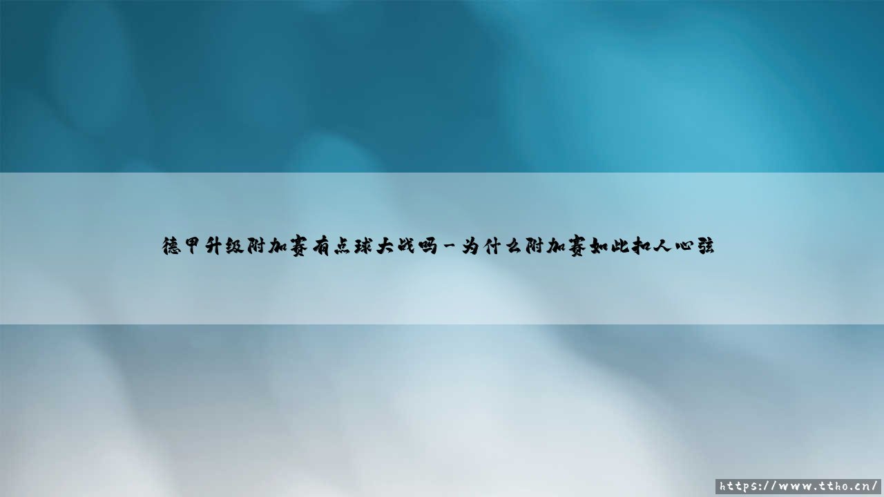 德甲升级附加赛有点球大战吗?解析德国足球联赛升降级规则-第3张图片-天体号 德甲升级附加赛有点球大战吗?解析德国足球联赛升降级规则-第3张图片-天体号