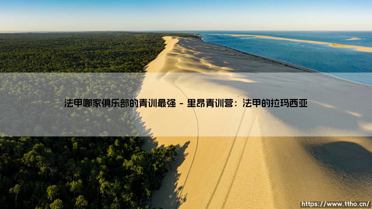 法甲哪家俱乐部的青训最强?揭秘法国足球的人才工厂-第1张图片-天体号 法甲哪家俱乐部的青训最强?揭秘法国足球的人才工厂-第1张图片-天体号