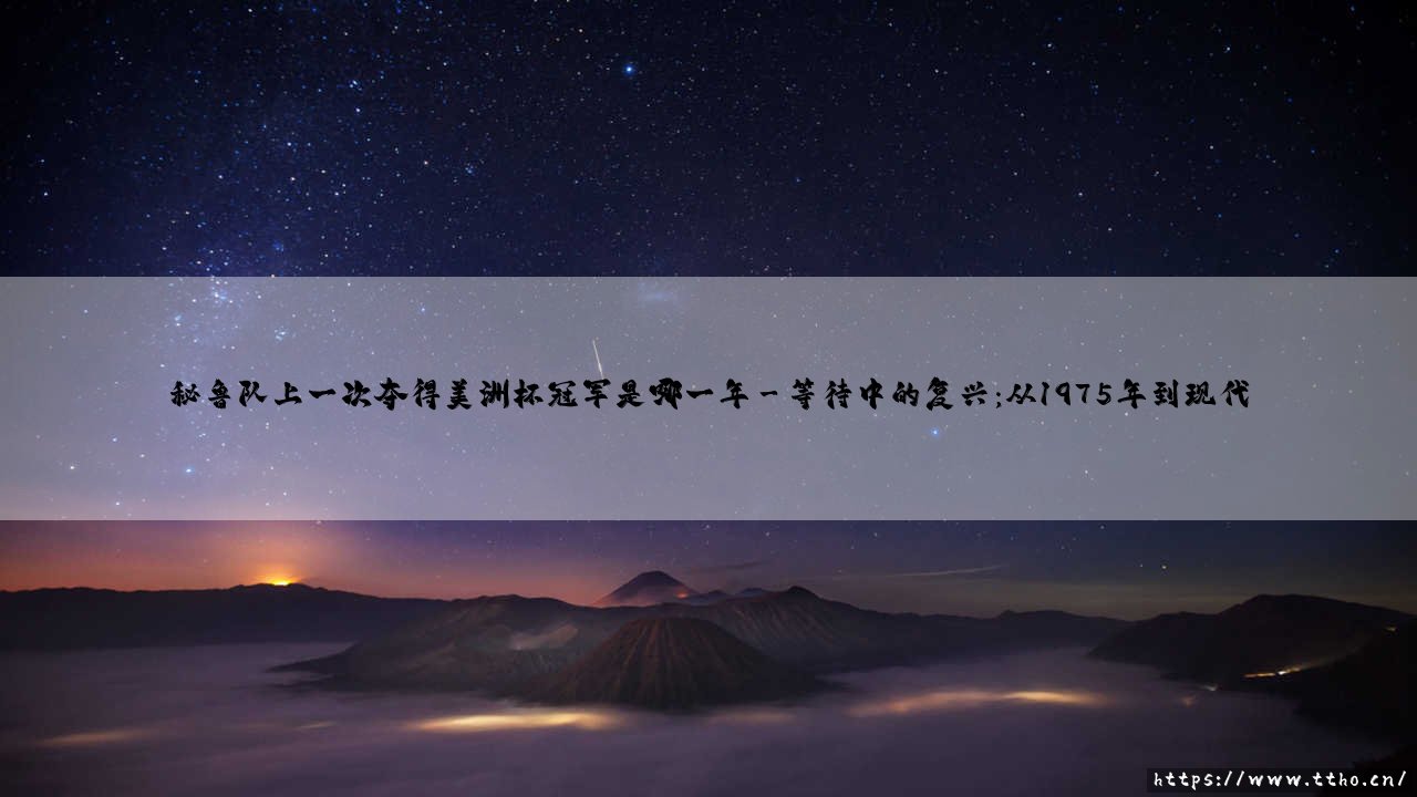 秘鲁队上一次夺得美洲杯冠军:南美足球的辉煌记忆-第3张图片-天体号 秘鲁队上一次夺得美洲杯冠军:南美足球的辉煌记忆-第3张图片-天体号