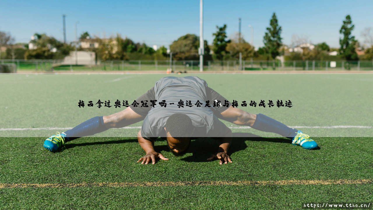 梅西拿过奥运会冠军吗?探寻球王的奥运征程-第3张图片-天体号 梅西拿过奥运会冠军吗?探寻球王的奥运征程-第3张图片-天体号