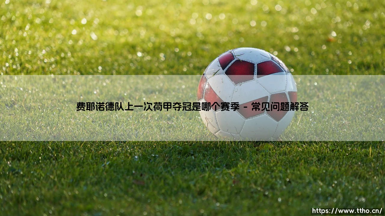 费耶诺德队上一次荷甲夺冠是哪个赛季？一支传统豪门的复兴密码-第4张图片-天体号