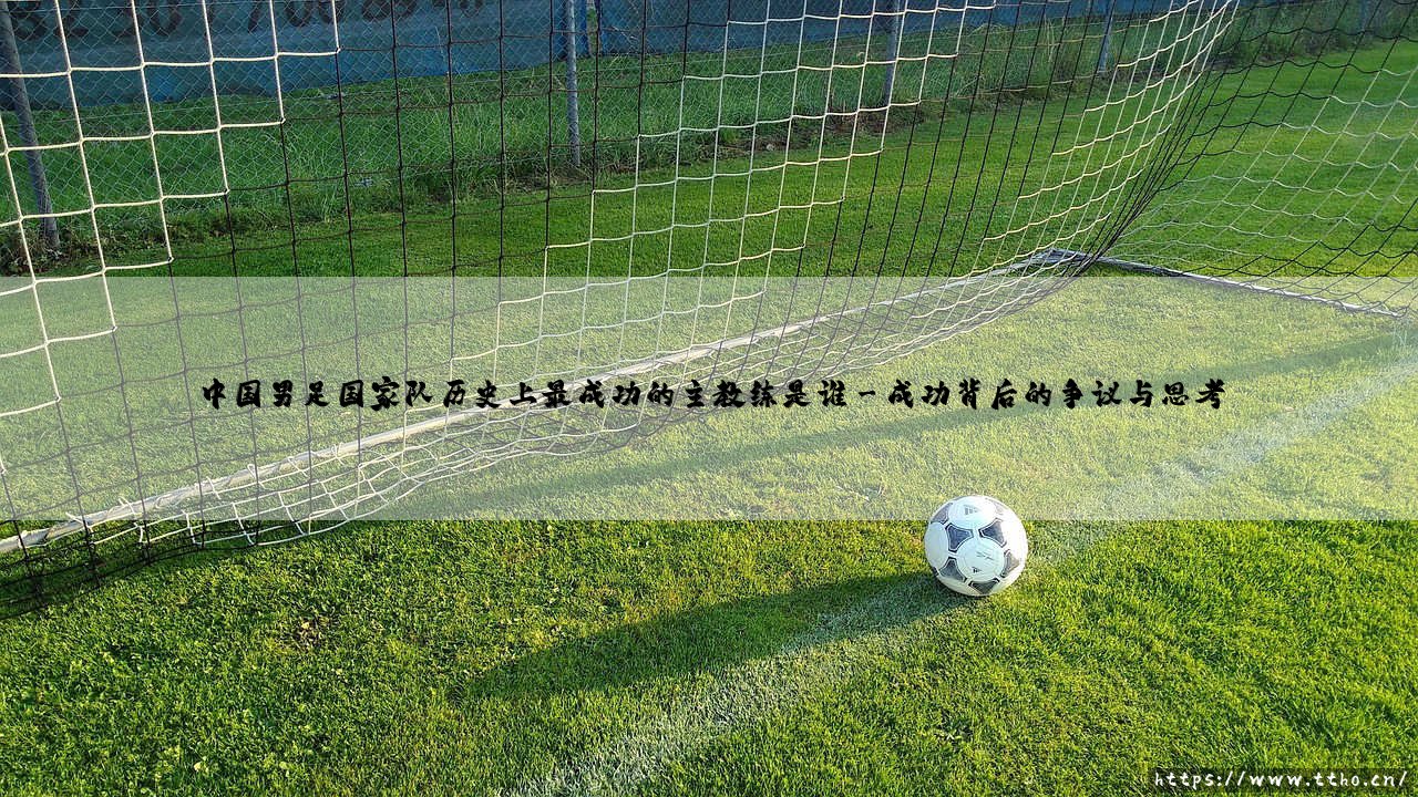 中国男足国家队历史上最成功的主教练是谁？-第3张图片-天体号