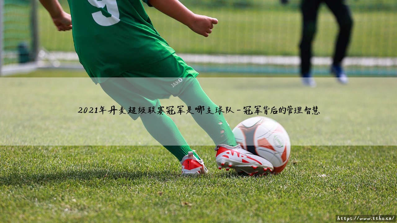 2021年丹麦超级联赛冠军揭晓：布隆德比如何问鼎丹超桂冠？-第4张图片-天体号