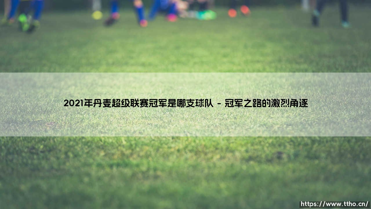2021年丹麦超级联赛冠军揭晓：布隆德比如何问鼎丹超桂冠？-第1张图片-天体号