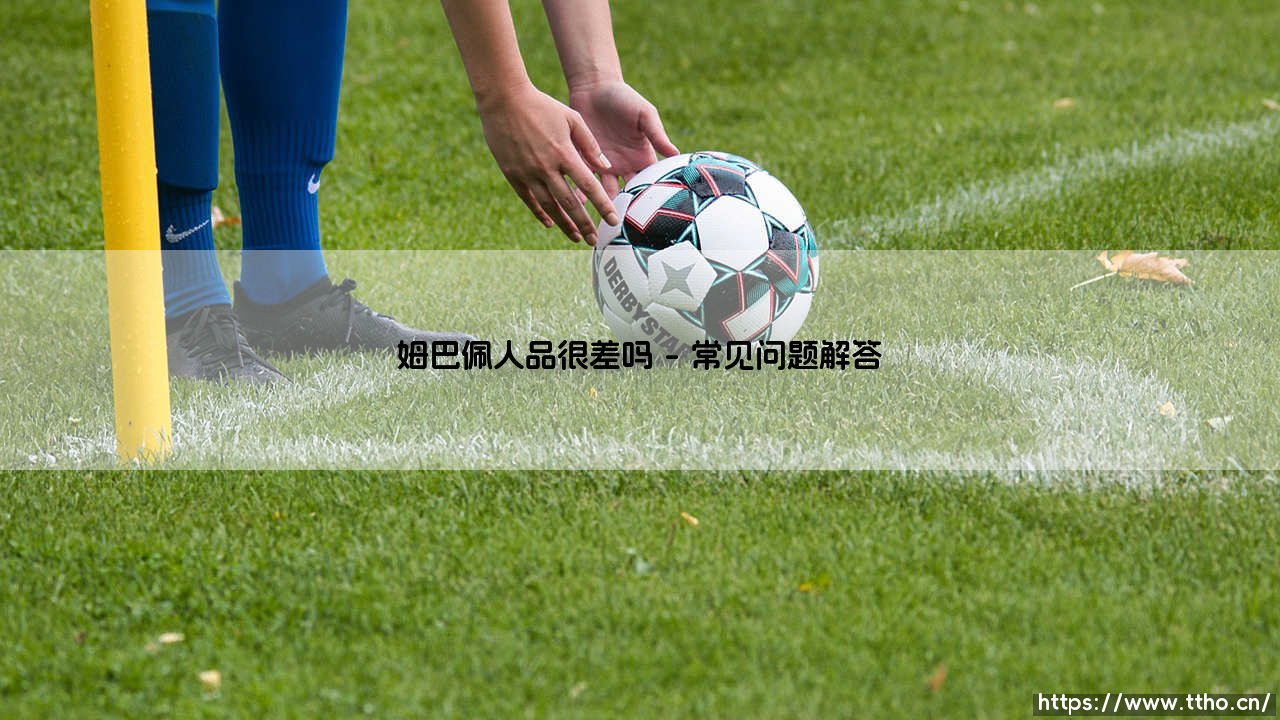 姆巴佩人品很差吗？天才球星的光环下隐藏着怎样的真实人格-第4张图片-天体号