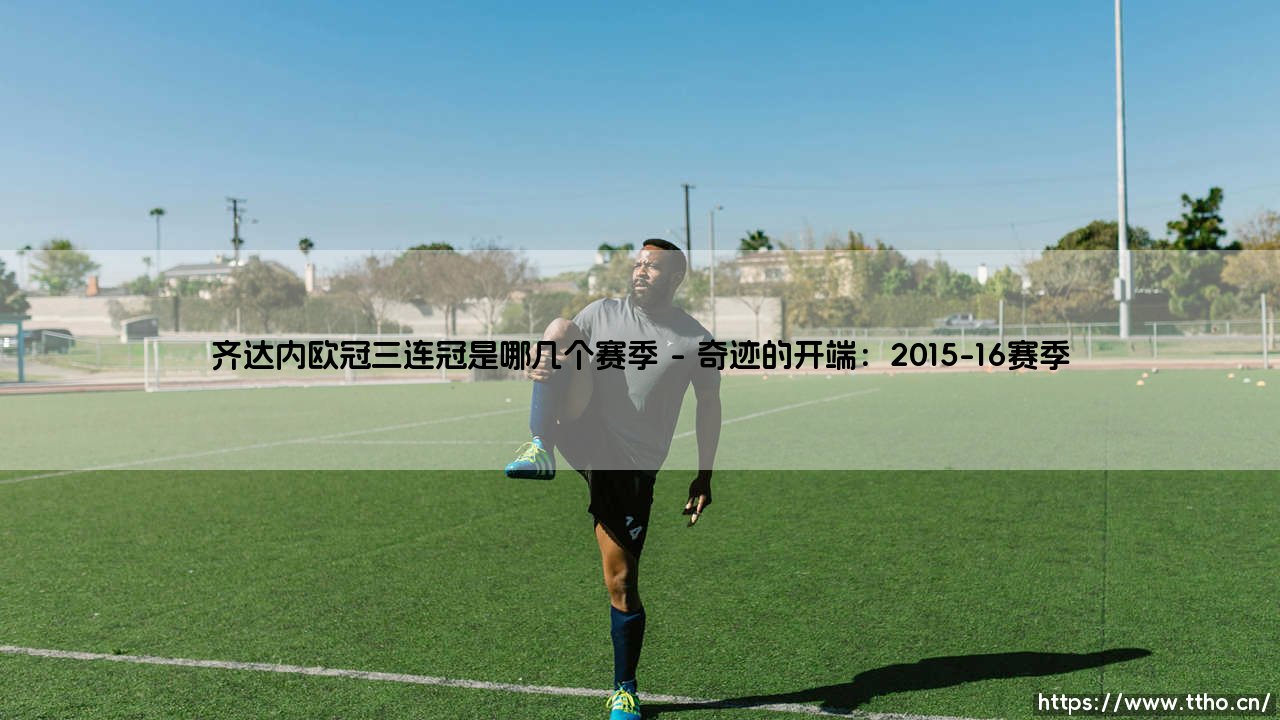 齐达内欧冠三连冠是哪几个赛季？齐达内欧冠三连冠的传奇赛季全回顾-第1张图片-天体号